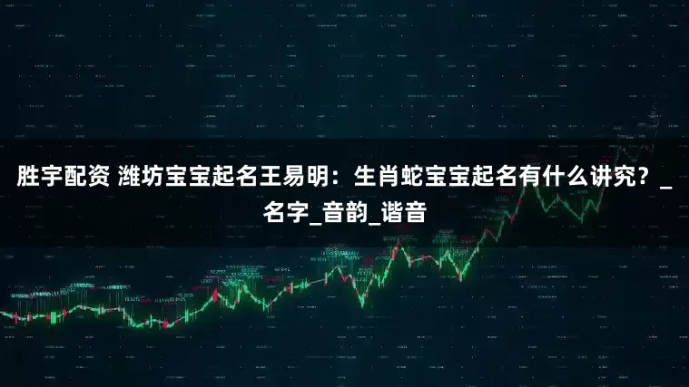 胜宇配资 潍坊宝宝起名王易明：生肖蛇宝宝起名有什么讲究？_名字_音韵_谐音