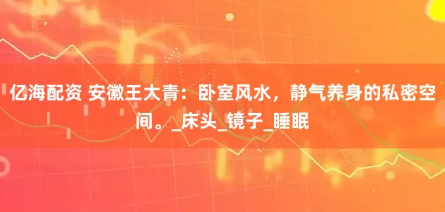 亿海配资 安徽王大青：卧室风水，静气养身的私密空间。_床头_镜子_睡眠