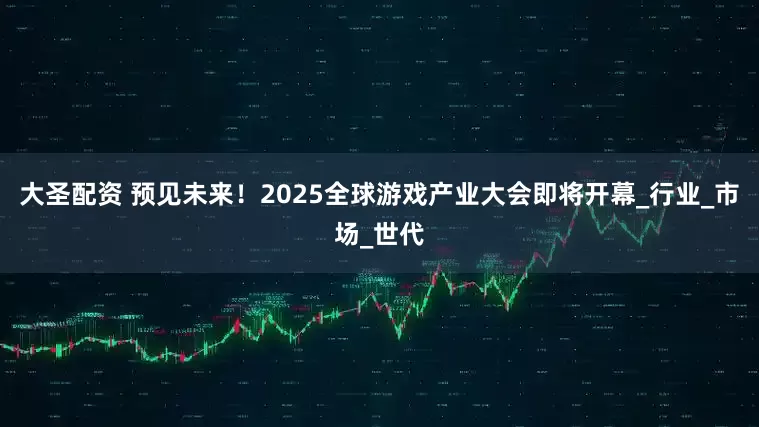 大圣配资 预见未来！2025全球游戏产业大会即将开幕_行业_市场_世代