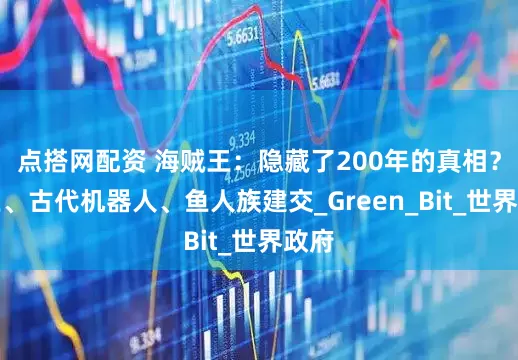 点搭网配资 海贼王：隐藏了200年的真相？斗鱼、古代机器人、鱼人族建交_Green_Bit_世界政府