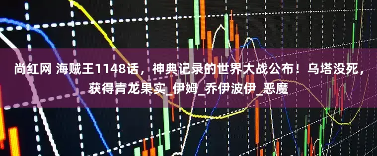 尚红网 海贼王1148话，神典记录的世界大战公布！乌塔没死，获得青龙果实_伊姆_乔伊波伊_恶魔