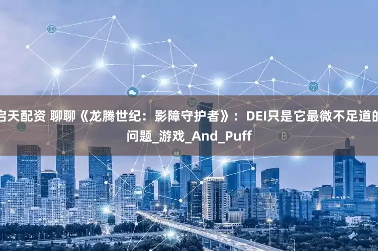 启天配资 聊聊《龙腾世纪：影障守护者》：DEI只是它最微不足道的问题_游戏_And_Puff