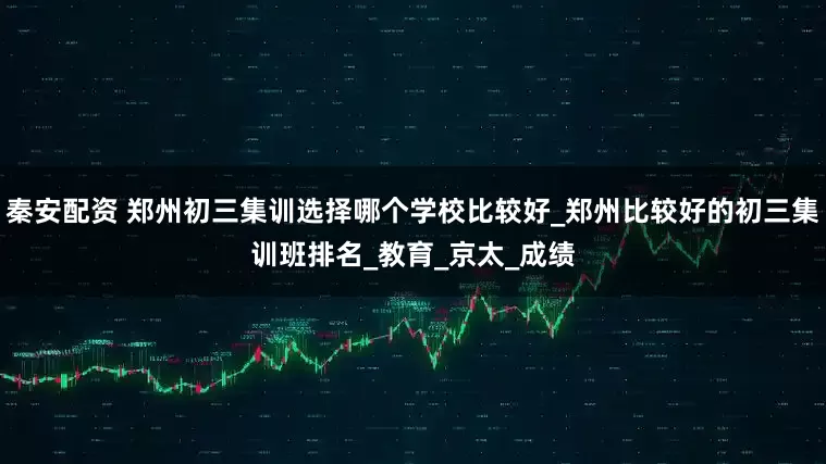 秦安配资 郑州初三集训选择哪个学校比较好_郑州比较好的初三集训班排名_教育_京太_成绩