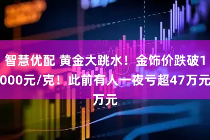 智慧优配 黄金大跳水！金饰价跌破1000元/克！此前有人一夜亏超47万元
