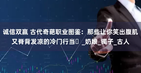 诚信双赢 古代奇葩职业图鉴：那些让你笑出腹肌又脊背发凉的冷门行当​_奶娘_镯子_古人