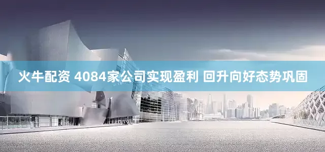 火牛配资 4084家公司实现盈利 回升向好态势巩固