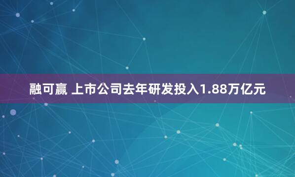 融可赢 上市公司去年研发投入1.88万亿元