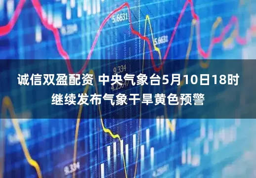 诚信双盈配资 中央气象台5月10日18时继续发布气象干旱黄色预警