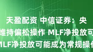 天盈配资 中信证券：央行后续或维持偏松操作 MLF净投放可能成为常规操作