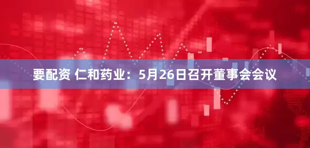 要配资 仁和药业：5月26日召开董事会会议