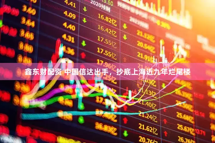 鑫东财配资 中国信达出手，抄底上海近九年烂尾楼