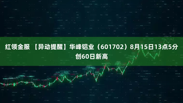 红领金服 【异动提醒】华峰铝业（601702）8月15日13点5分创60日新高
