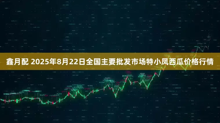 鑫月配 2025年8月22日全国主要批发市场特小凤西瓜价格行情