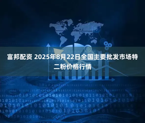 富邦配资 2025年8月22日全国主要批发市场特二粉价格行情