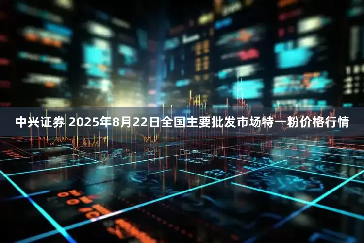 中兴证券 2025年8月22日全国主要批发市场特一粉价格行情