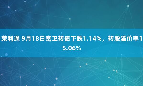 荣利通 9月18日密卫转债下跌1.14%，转股溢价率15.06%