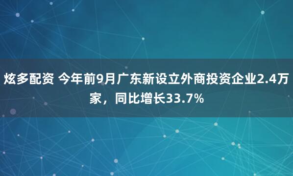 炫多配资 今年前9月广东新设立外商投资企业2.4万家，同比增长33.7%