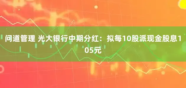 问道管理 光大银行中期分红：拟每10股派现金股息105元