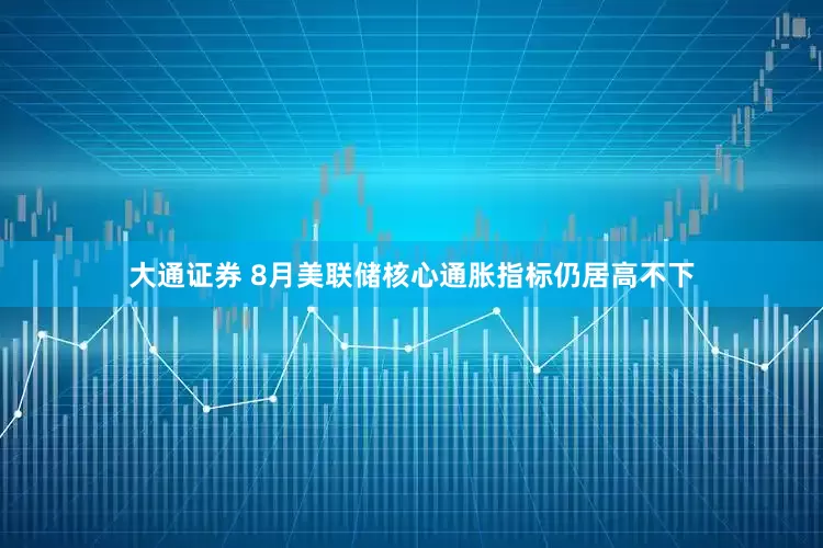 大通证券 8月美联储核心通胀指标仍居高不下