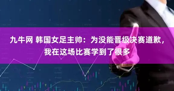 九牛网 韩国女足主帅：为没能晋级决赛道歉，我在这场比赛学到了很多
