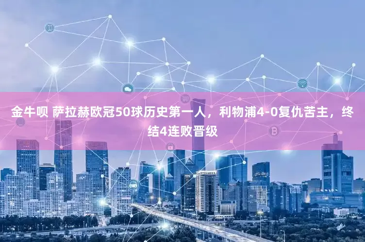 金牛呗 萨拉赫欧冠50球历史第一人，利物浦4-0复仇苦主，终结4连败晋级