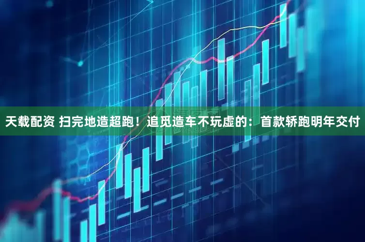 天载配资 扫完地造超跑！追觅造车不玩虚的：首款轿跑明年交付