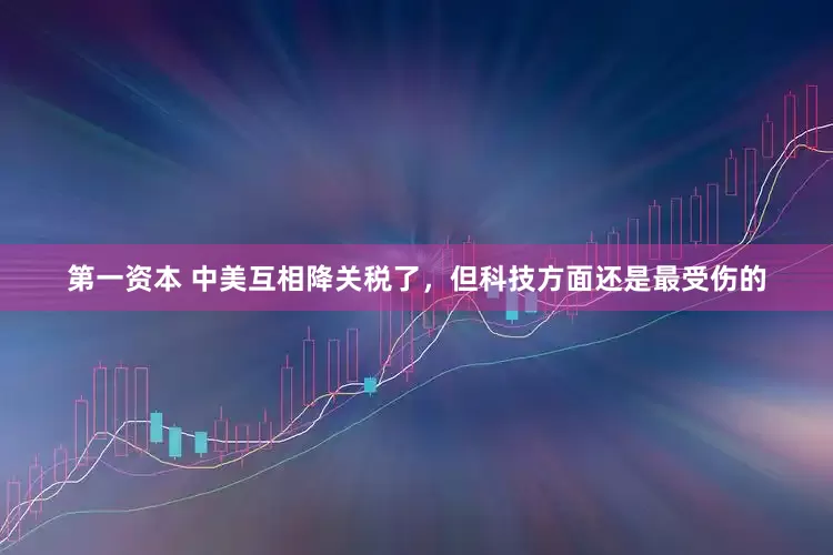 第一资本 中美互相降关税了，但科技方面还是最受伤的