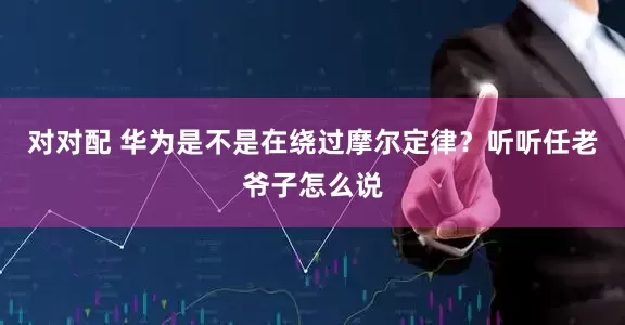 对对配 华为是不是在绕过摩尔定律？听听任老爷子怎么说
